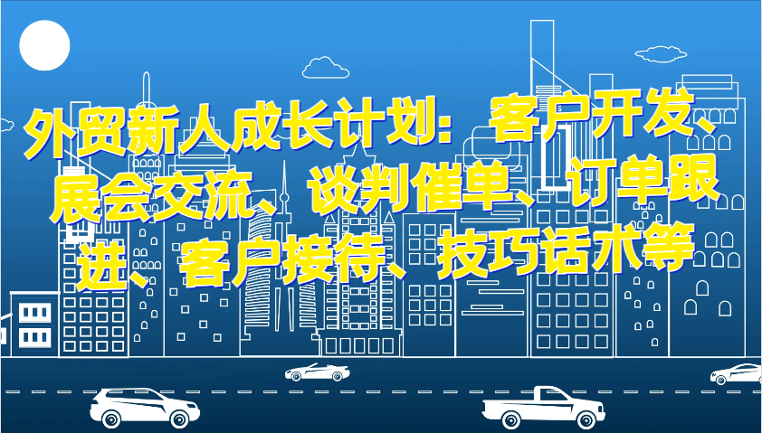 fy8397期-外贸新人成长计划：客户开发、展会交流、谈判催单、订单跟进、客户接待、技巧话术等