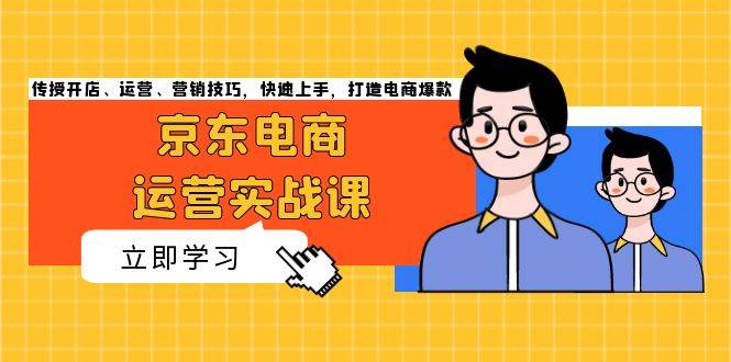 fy8453期-京东电商运营实战课，传授开店、运营、营销技巧，快速上手，打造电商爆款