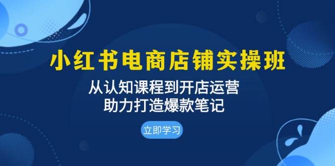 fy8490期-小红书电商店铺实操班：从认知课程到开店运营，助力打造爆款笔记