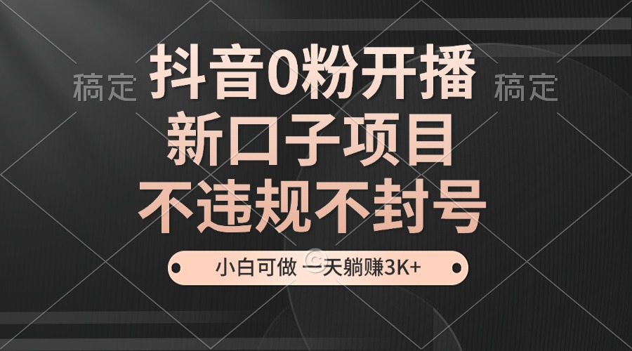 fy8517期-抖音0粉开播，新口子，不违规不封号， 小白可做，一天躺赚3k+