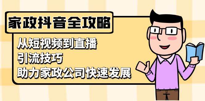 fy8545期-家政抖音运营指南：从短视频到直播，引流技巧，助力家政公司快速发展