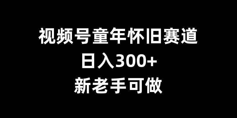 mp12824期-视频号童年怀旧赛道，日入300+，新老手可做