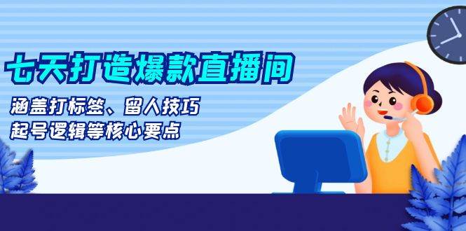 fy8557期-七天打造爆款直播间：涵盖打标签、留人技巧、起号逻辑等核心要点