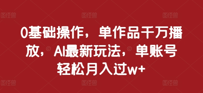 mp12925期-0基础操作，单作品千万播放，AI最新玩法，单账号轻松月入过w+