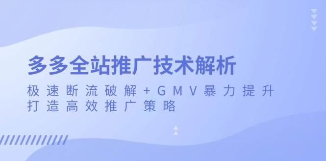 fy8635期-多多全站推广技术解析：极速断流破解+GMV暴力提升，打造高效推广策略