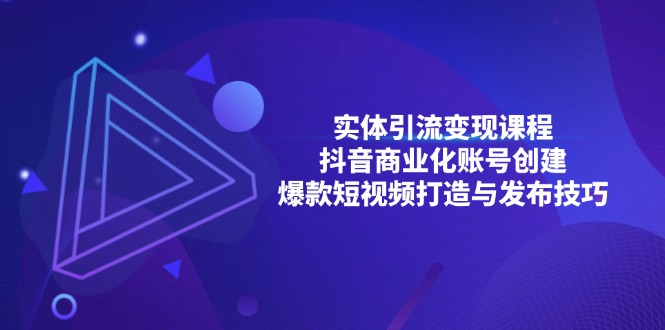 （13428期）实体引流变现课程；抖音商业化账号创建；爆款短视频打造与发布技巧