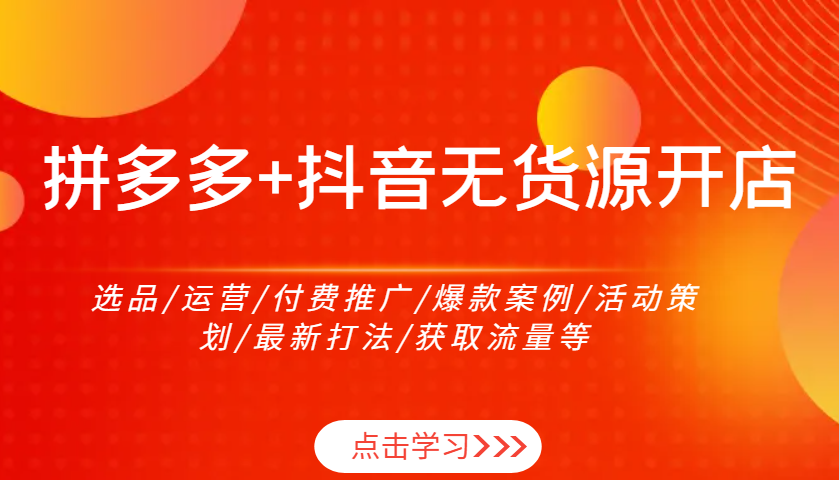 fy8702期-拼多多+抖音无货源开店：选品/运营/付费推广/爆款案例/活动策划/最新打法/获取流量等