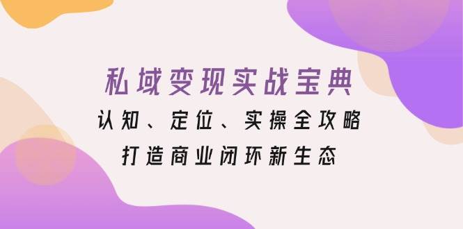 fy8815期-私域变现实战宝典：认知、定位、实操全攻略，打造商业闭环新生态