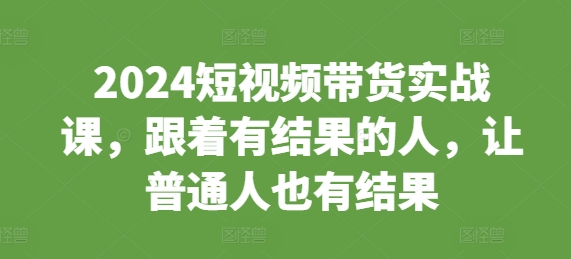 mp13136期-2024短视频带货实战课，跟着有结果的人，让普通人也有结果