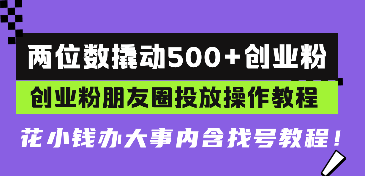 （13498期）两位数撬动500+创业粉，创业粉朋友圈投放操作教程，花小钱办大事内含找…