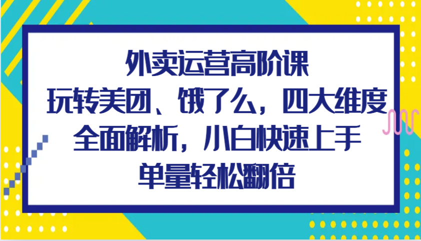 fy8868期-外卖运营高阶课，玩转美团、饿了么，四大维度全面解析，小白快速上手，单量轻松翻倍