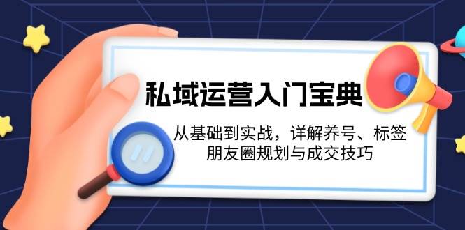 fy8902期-私域运营入门宝典：从基础到实战，详解养号、标签、朋友圈规划与成交技巧