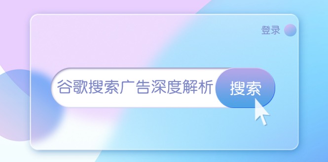 （13529期）谷歌搜索广告深度解析：从开户到插件安装，再到询盘转化与广告架构解析