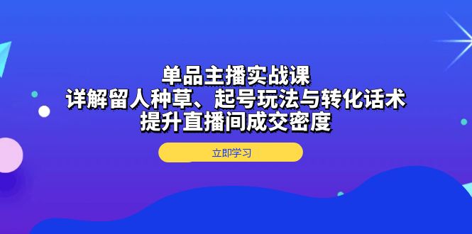 （13546期）单品主播实战课：详解留人种草、起号玩法与转化话术，提升直播间成交密度