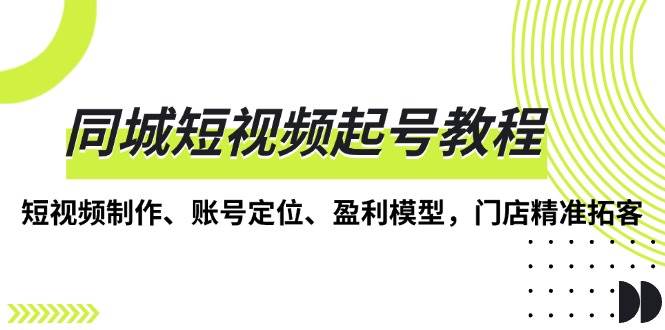 fy8999期-同城短视频起号教程，短视频制作、账号定位、盈利模型，门店精准拓客