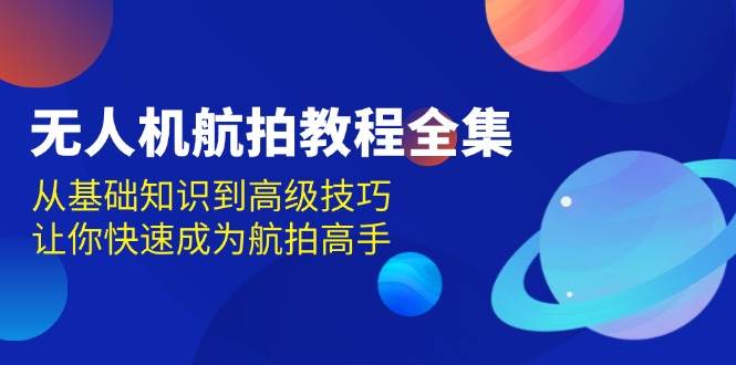 fy9084期-无人机航拍教程全集，从基础知识到高级技巧，让你快速成为航拍高手