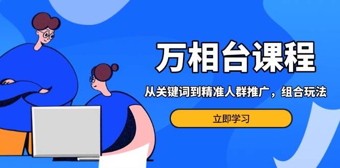 fy9104期-万相台课程：从关键词到精准人群推广，组合玩法高效应对多场景电商营销