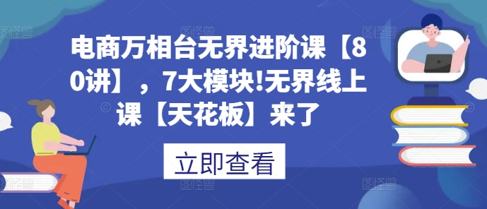 mp13491期-电商万相台无界进阶课【80讲】，7大模块!无界线上课【天花板】来了