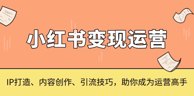 （13609期）小红书变现运营，IP打造、内容创作、引流技巧，助你成为运营高手