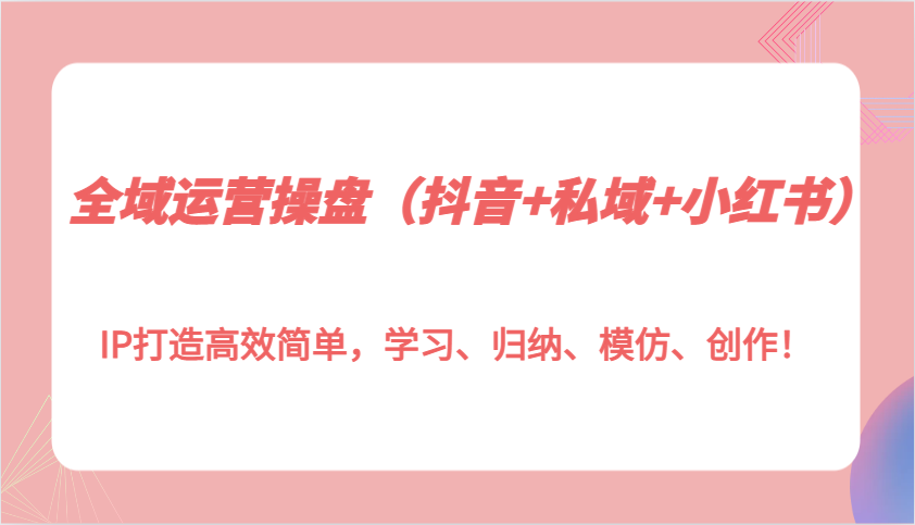 fy9130期-全域运营操盘（抖音+私域+小红书）IP打造高效简单，学习、归纳、模仿、创作！