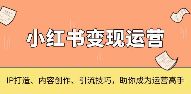 fy9132期-小红书变现运营，IP打造、内容创作、引流技巧，助你成为运营高手