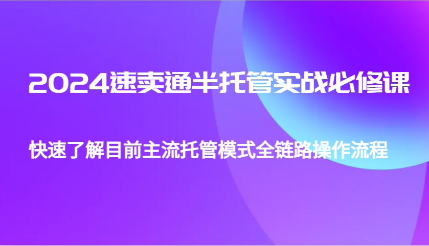 fy9185期-2024速卖通半托管从0到1实战必修课，帮助你快速了解目前主流托管模式全链路操作流程