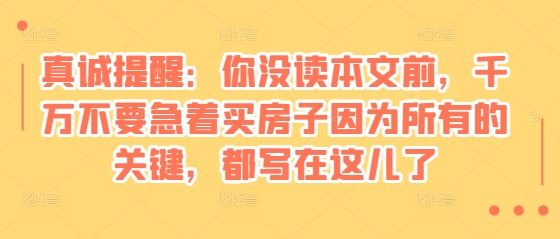 mp13605期-某付费文章：真诚提醒：你没读本文前，千万不要急着买房子因为所有的关键，都写在这儿了