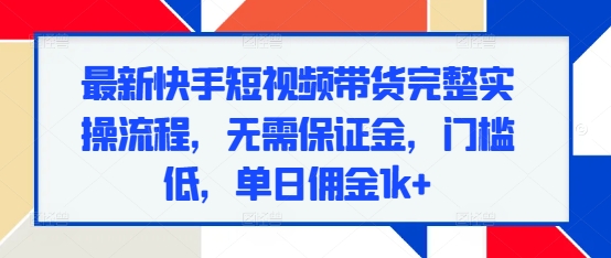 mp13693期-最新快手短视频带货完整实操流程，无需保证金，门槛低，单日佣金1k+