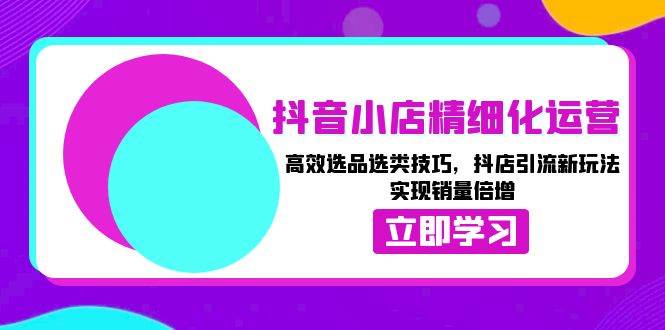 fy9258期-抖音小店精细化运营：高效选品选类技巧，抖店引流新玩法，实现销量倍增