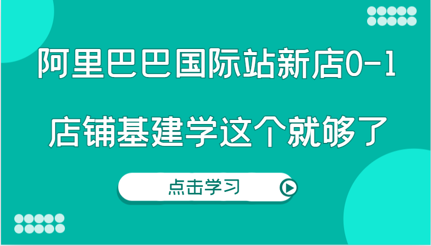 fy9274期-阿里巴巴国际站新店0-1，个人实践实操录制从0-1基建，店铺基建学这个就够了