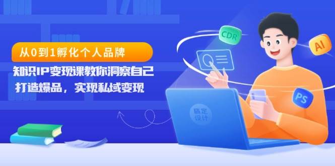 fy9318期-从0到1孵化个人品牌，知识IP变现课教你洞察自己，打造爆品，实现私域变现