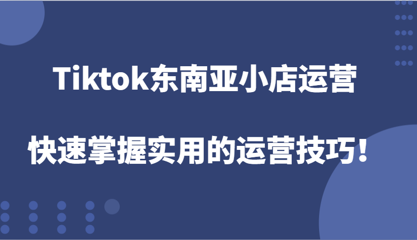 fy9333期-Tiktok东南亚小店运营，快速掌握实用的运营技巧！