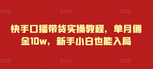 mp13824期-快手口播带货实操教程，单月佣金10w，新手小白也能入局