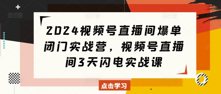 mp13862期-2024视频号直播间爆单闭门实战营，视频号直播间3天闪电实战课