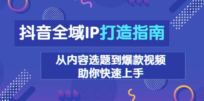 fy9446期-抖音全域IP打造指南，从内容选题到爆款视频，助你快速上手