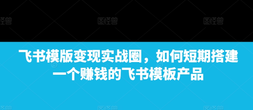 mp13955期-飞书模版变现实战圈，如何短期搭建一个赚钱的飞书模板产品