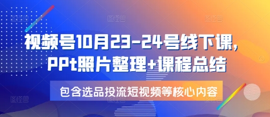 mp13968期-视频号10月23-24号线下课，PPt照片整理+课程总结，包含选品投流短视频等核心内容