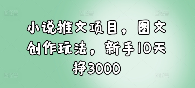 mp14047期-小说推文项目，图文创作玩法，新手10天挣3000